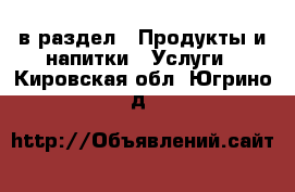  в раздел : Продукты и напитки » Услуги . Кировская обл.,Югрино д.